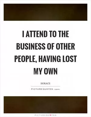 I attend to the business of other people, having lost my own Picture Quote #1
