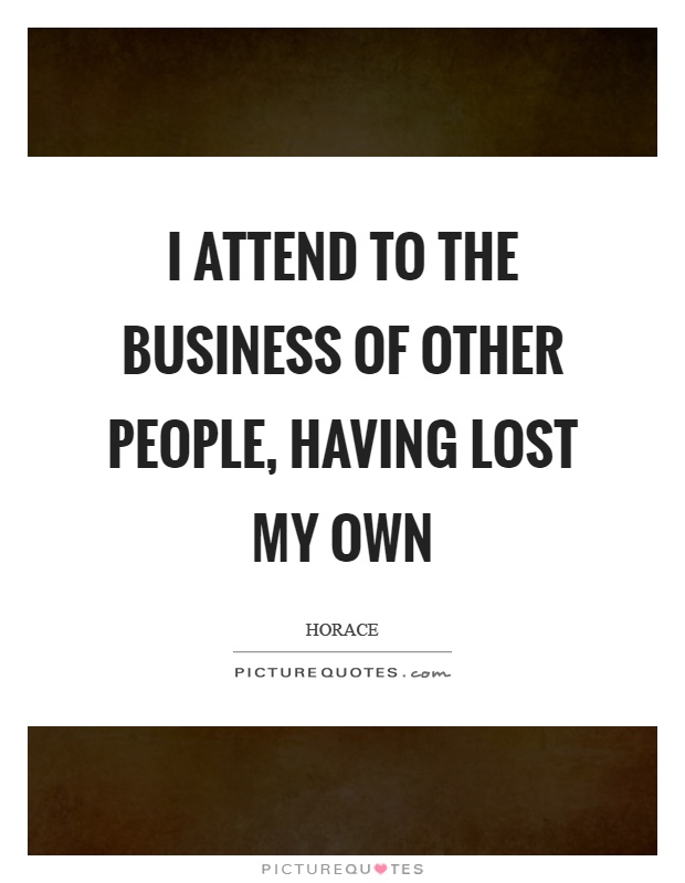 I attend to the business of other people, having lost my own Picture Quote #1
