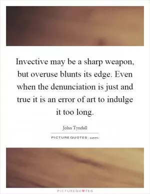 Invective may be a sharp weapon, but overuse blunts its edge. Even when the denunciation is just and true it is an error of art to indulge it too long Picture Quote #1