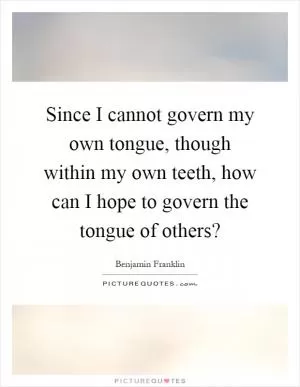 Since I cannot govern my own tongue, though within my own teeth, how can I hope to govern the tongue of others? Picture Quote #1