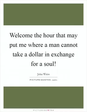 Welcome the hour that may put me where a man cannot take a dollar in exchange for a soul! Picture Quote #1