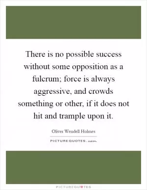 There is no possible success without some opposition as a fulcrum; force is always aggressive, and crowds something or other, if it does not hit and trample upon it Picture Quote #1