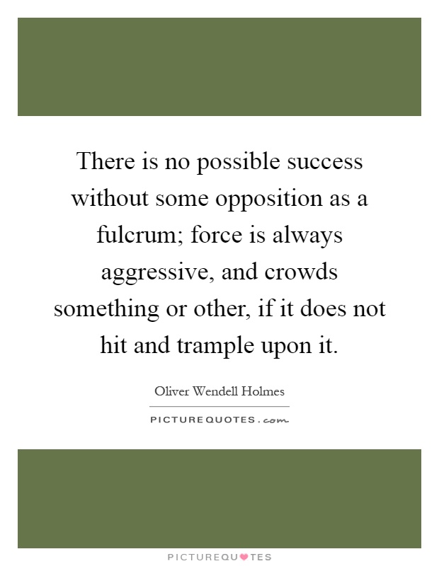 There is no possible success without some opposition as a fulcrum; force is always aggressive, and crowds something or other, if it does not hit and trample upon it Picture Quote #1