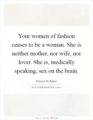 Your women of fashion ceases to be a woman. She is neither mother, nor wife, nor lover. She is, medically speaking, sex on the brain Picture Quote #1