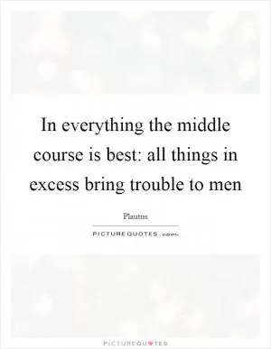 In everything the middle course is best: all things in excess bring trouble to men Picture Quote #1