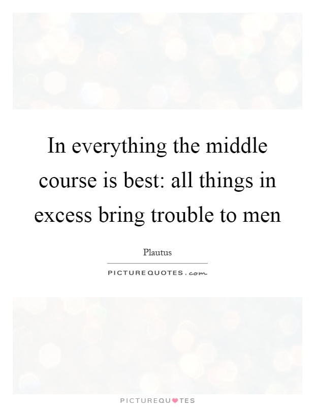 In everything the middle course is best: all things in excess bring trouble to men Picture Quote #1