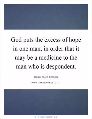 God puts the excess of hope in one man, in order that it may be a medicine to the man who is despondent Picture Quote #1