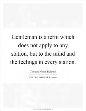 Gentleman is a term which does not apply to any station, but to the mind and the feelings in every station Picture Quote #1