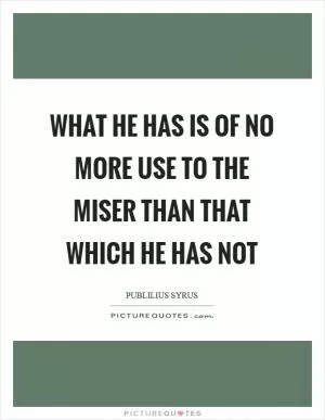 What he has is of no more use to the miser than that which he has not Picture Quote #1