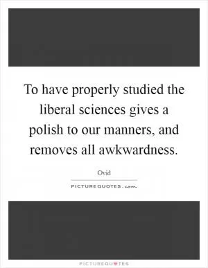 To have properly studied the liberal sciences gives a polish to our manners, and removes all awkwardness Picture Quote #1