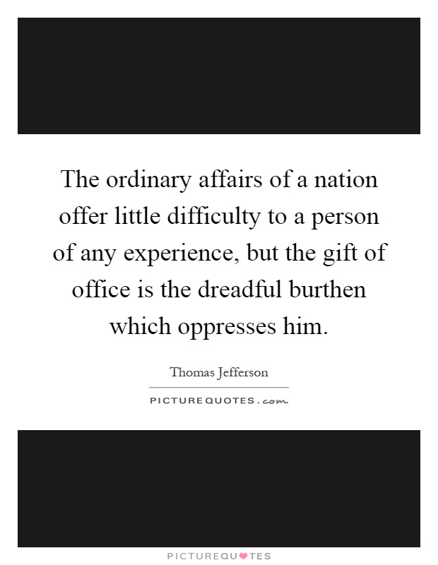 The ordinary affairs of a nation offer little difficulty to a person of any experience, but the gift of office is the dreadful burthen which oppresses him Picture Quote #1