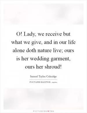 O! Lady, we receive but what we give, and in our life alone doth nature live; ours is her wedding garment, ours her shroud! Picture Quote #1