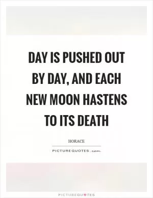 Day is pushed out by day, and each new moon hastens to its death Picture Quote #1