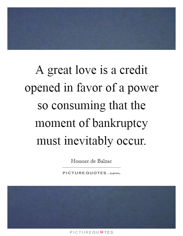 A great love is a credit opened in favor of a power so consuming that the moment of bankruptcy must inevitably occur Picture Quote #1