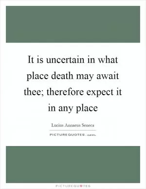 It is uncertain in what place death may await thee; therefore expect it in any place Picture Quote #1