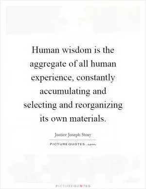 Human wisdom is the aggregate of all human experience, constantly accumulating and selecting and reorganizing its own materials Picture Quote #1