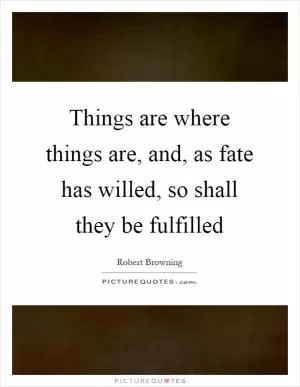 Things are where things are, and, as fate has willed, so shall they be fulfilled Picture Quote #1
