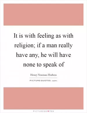 It is with feeling as with religion; if a man really have any, he will have none to speak of Picture Quote #1
