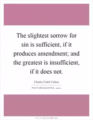 The slightest sorrow for sin is sufficient, if it produces amendment; and the greatest is insufficient, if it does not Picture Quote #1