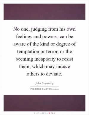 No one, judging from his own feelings and powers, can be aware of the kind or degree of temptation or terror, or the seeming incapacity to resist them, which may induce others to deviate Picture Quote #1