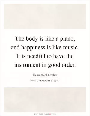 The body is like a piano, and happiness is like music. It is needful to have the instrument in good order Picture Quote #1