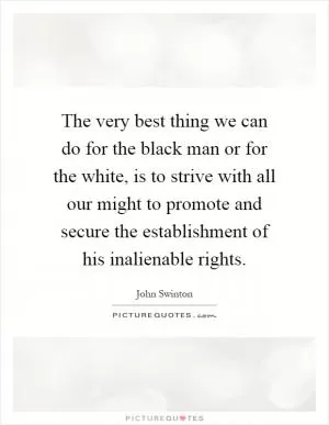 The very best thing we can do for the black man or for the white, is to strive with all our might to promote and secure the establishment of his inalienable rights Picture Quote #1