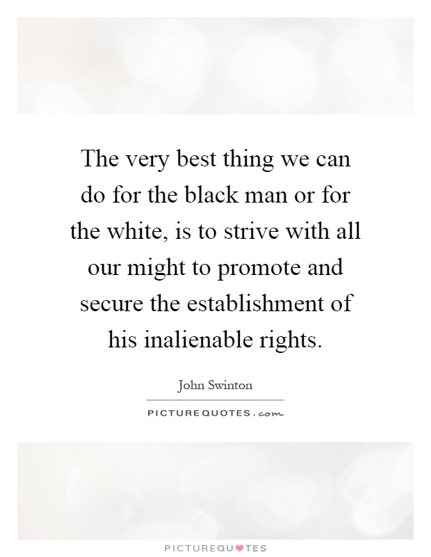 The very best thing we can do for the black man or for the white, is to strive with all our might to promote and secure the establishment of his inalienable rights Picture Quote #1