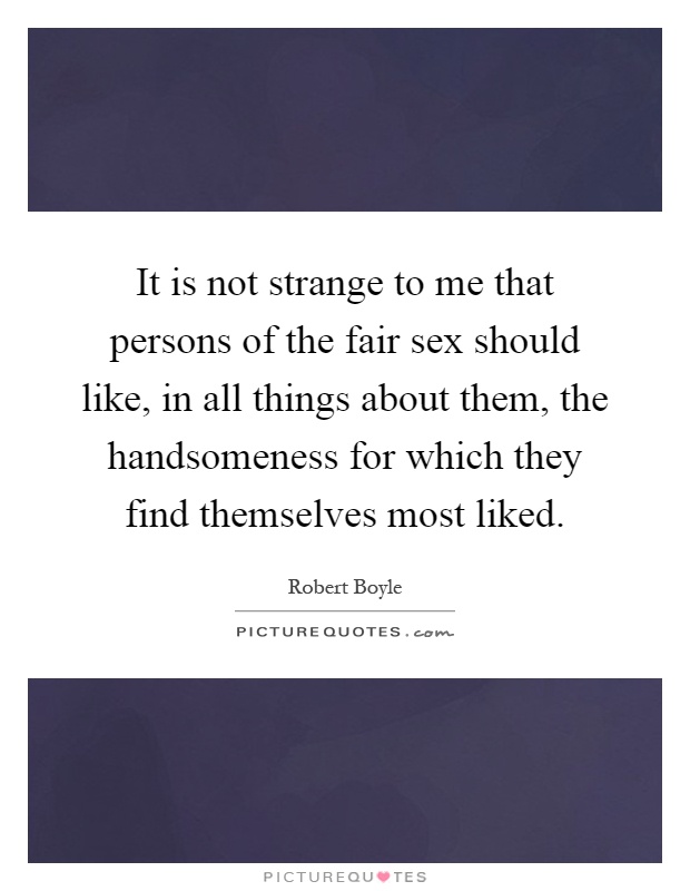 It is not strange to me that persons of the fair sex should like, in all things about them, the handsomeness for which they find themselves most liked Picture Quote #1