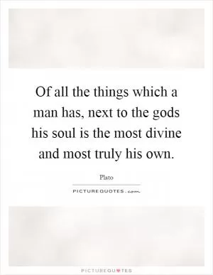 Of all the things which a man has, next to the gods his soul is the most divine and most truly his own Picture Quote #1