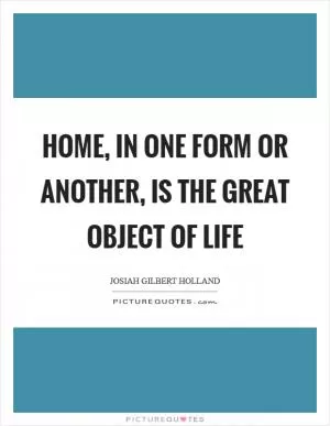 Home, in one form or another, is the great object of life Picture Quote #1
