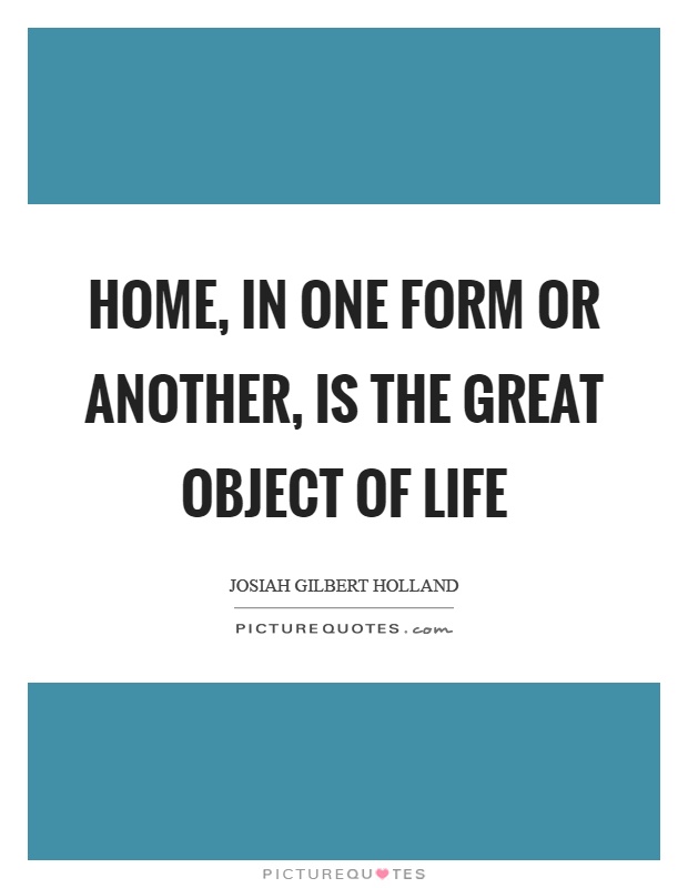Home, in one form or another, is the great object of life Picture Quote #1