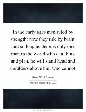 In the early ages men ruled by strength; now they rule by brain, and so long as there is only one man in the world who can think and plan, he will stand head and shoulders above him who cannot Picture Quote #1