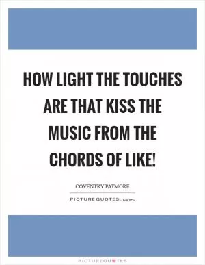 How light the touches are that kiss the music from the chords of like! Picture Quote #1