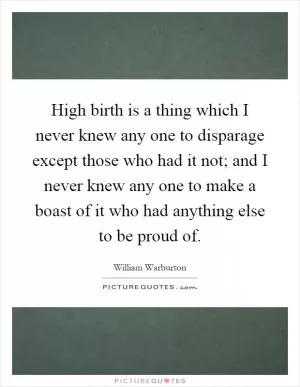 High birth is a thing which I never knew any one to disparage except those who had it not; and I never knew any one to make a boast of it who had anything else to be proud of Picture Quote #1