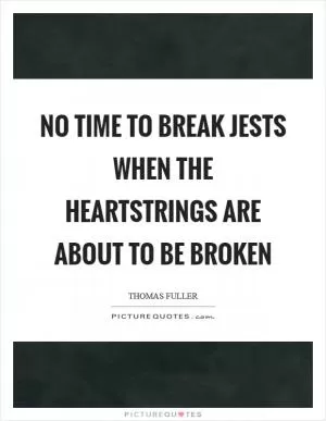 No time to break jests when the heartstrings are about to be broken Picture Quote #1