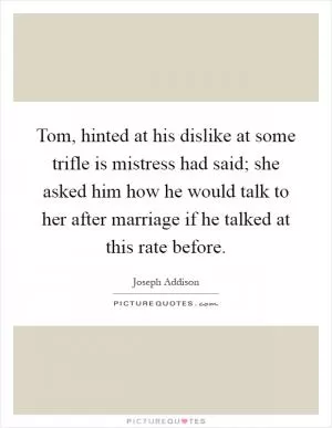 Tom, hinted at his dislike at some trifle is mistress had said; she asked him how he would talk to her after marriage if he talked at this rate before Picture Quote #1