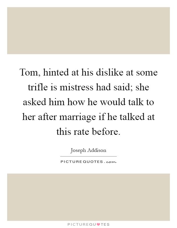Tom, hinted at his dislike at some trifle is mistress had said; she asked him how he would talk to her after marriage if he talked at this rate before Picture Quote #1
