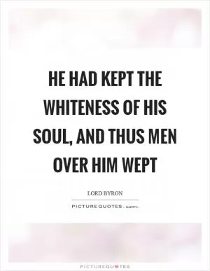 He had kept the whiteness of his soul, and thus men over him wept Picture Quote #1