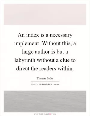 An index is a necessary implement. Without this, a large author is but a labyrinth without a clue to direct the readers within Picture Quote #1