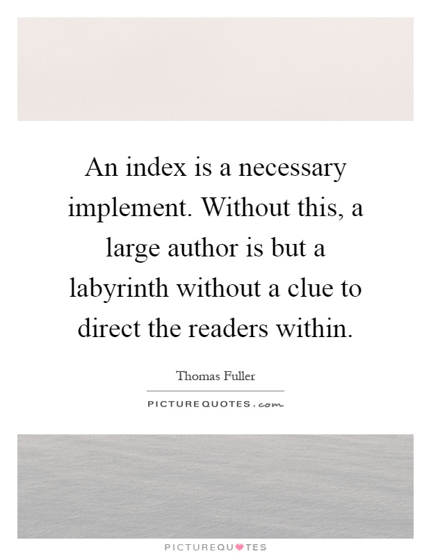 An index is a necessary implement. Without this, a large author is but a labyrinth without a clue to direct the readers within Picture Quote #1