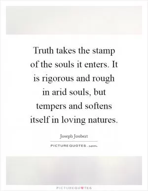 Truth takes the stamp of the souls it enters. It is rigorous and rough in arid souls, but tempers and softens itself in loving natures Picture Quote #1
