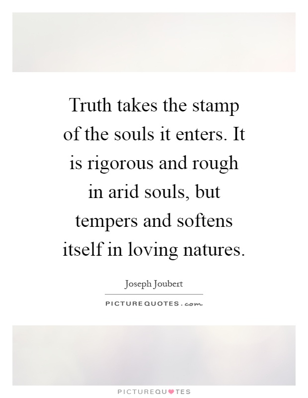 Truth takes the stamp of the souls it enters. It is rigorous and rough in arid souls, but tempers and softens itself in loving natures Picture Quote #1