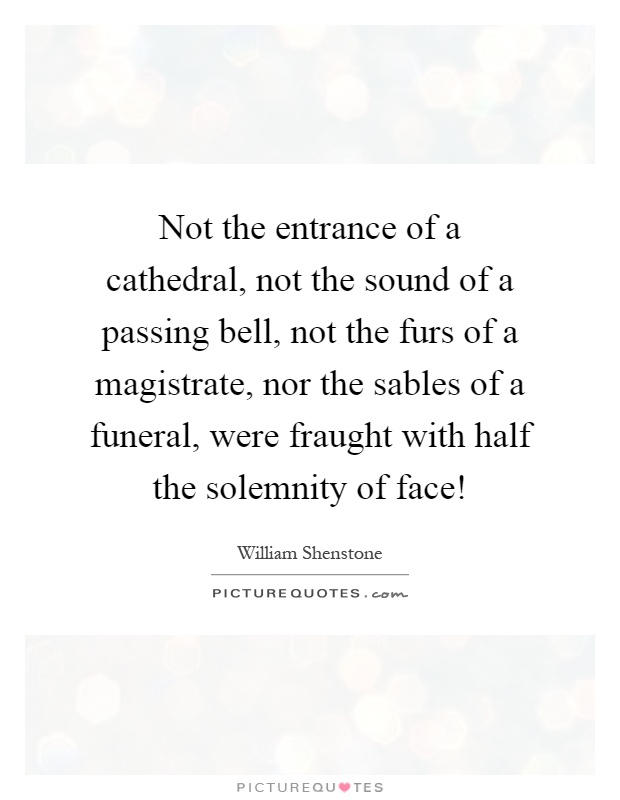 Not the entrance of a cathedral, not the sound of a passing bell, not the furs of a magistrate, nor the sables of a funeral, were fraught with half the solemnity of face! Picture Quote #1