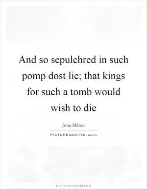 And so sepulchred in such pomp dost lie; that kings for such a tomb would wish to die Picture Quote #1