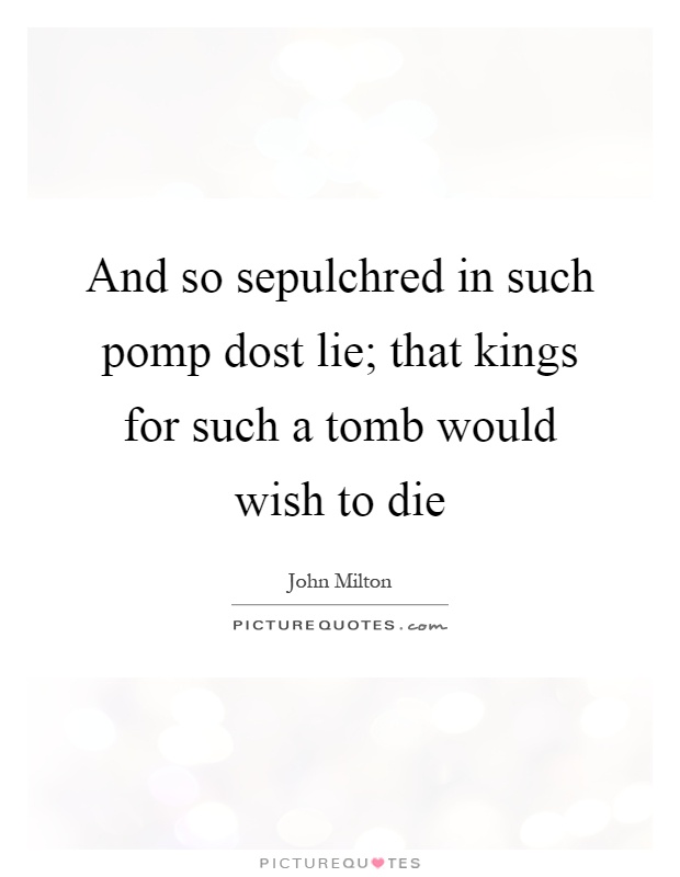 And so sepulchred in such pomp dost lie; that kings for such a tomb would wish to die Picture Quote #1
