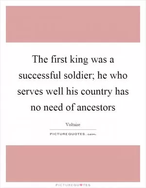 The first king was a successful soldier; he who serves well his country has no need of ancestors Picture Quote #1