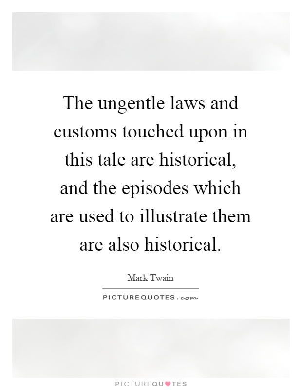 The ungentle laws and customs touched upon in this tale are historical, and the episodes which are used to illustrate them are also historical Picture Quote #1