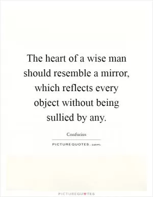 The heart of a wise man should resemble a mirror, which reflects every object without being sullied by any Picture Quote #1