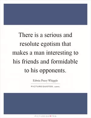 There is a serious and resolute egotism that makes a man interesting to his friends and formidable to his opponents Picture Quote #1