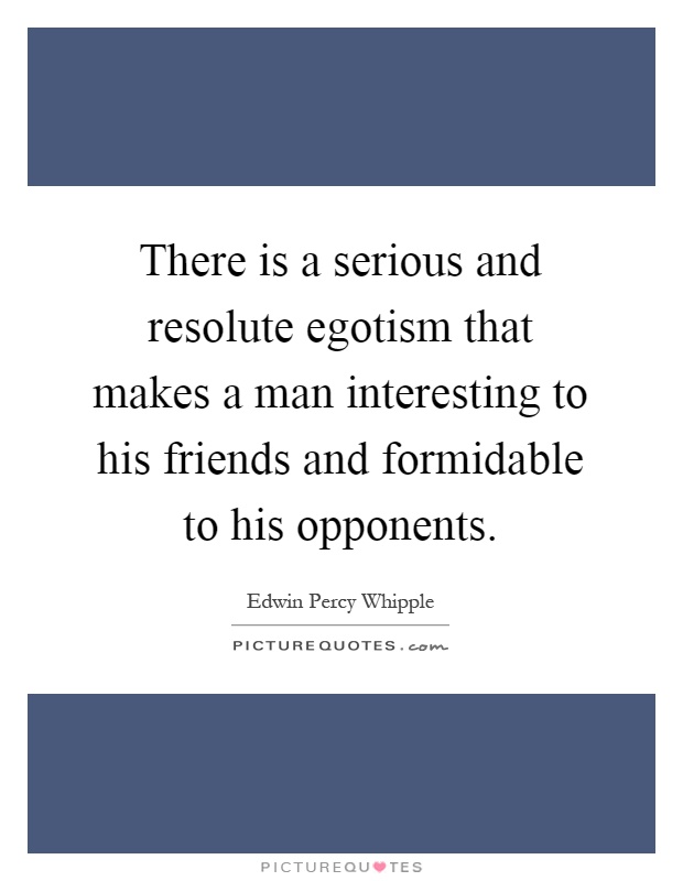 There is a serious and resolute egotism that makes a man interesting to his friends and formidable to his opponents Picture Quote #1